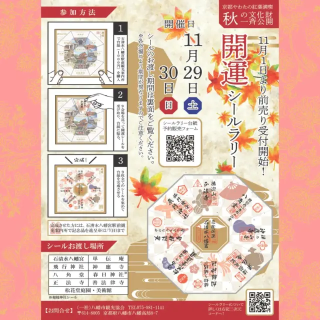 八幡市観光協会では、11月29日（土）・30日（日）開催の「京都やわたの紅葉満喫　秋の文化財一斉公開」に合わせて、昨年に引き続き「秋の文化財一斉公開　開運シールラリー 」を開催します！
石清水八幡宮駅前観光案内所で台紙（1000円）を購入し、文化財一斉公開の9会場をめぐって開運シールをもらい、台紙に貼っていきましょう！
各会場では、シールラリーの台紙提示で割引や粗品進呈などの参加者特典もあり！
9枚すべてのシールを集めて開運のW八角形台紙を完成させた方には、石清水八幡宮駅前観光案内所でW八角形台紙を入れて飾れる記念フレームを進呈します！
京都・やわたの歴史ある社寺や史跡、庭園を身近に感じていただける、特別な秋の2日間。
「秋の文化財一斉公開」の会場めぐりを楽しみながら、開運シールを集めてみませんか。
みなさまの参加をお待ちしています！

〈実施期間〉
令和7年11月29日（土）・30日（日）
※シールお渡し期間は12月７日（日）まで（会場によって異なりますので詳しくはホームページをご覧ください）
※石清水八幡宮、飛行神社、松花堂庭園・美術館は、先行して11月22日（土）からシールをお渡しいたします。

〈台紙購入場所〉
石清水八幡宮駅前観光案内所
前売り：令和７年11月1日（土）～11月28日（金）
当日販売：令和７年11月29日（土）・30日（日）

〈会場〉
石清水八幡宮、善法律寺、正法寺、飛行神社、神應寺、単伝庵、春日神社、八角堂、松花堂庭園・美術館

〈参加方法〉
①台紙購入場所で台紙（1000円）を購入する
②市内9つの会場をめぐって台紙を提示し、開運シールをもらい、台紙に貼る。
③9つすべての開運シールを貼った台紙を石清水八幡宮駅前観光案内所に持参すると、記念フレームをプレゼント！

@iwashimizuhachimangu_grace
@hikoujinjya1915
@zenporitsuji
@aituti.kasugaginga_official
@shokado_garden_art_museum
@hofukuji_jinnouji 

#開運
#開運シールラリー
‪#文化財一斉公開‬
‪#石清水八幡宮‬
‪#善法律寺‬
‪#正法寺‬
‪#飛行神社‬
#神應寺
‪#八角堂‬
‪#単伝庵‬
‪#相槌神社‬
#松花堂庭園美術館
#紅葉
#八幡市
#八幡市観光協会
‪#京都‬
#kyoto
#京都やわた図鑑
#yawata
#kyoto_yawastagram
#kyotophoto
#japan
#discoveryourkyoto